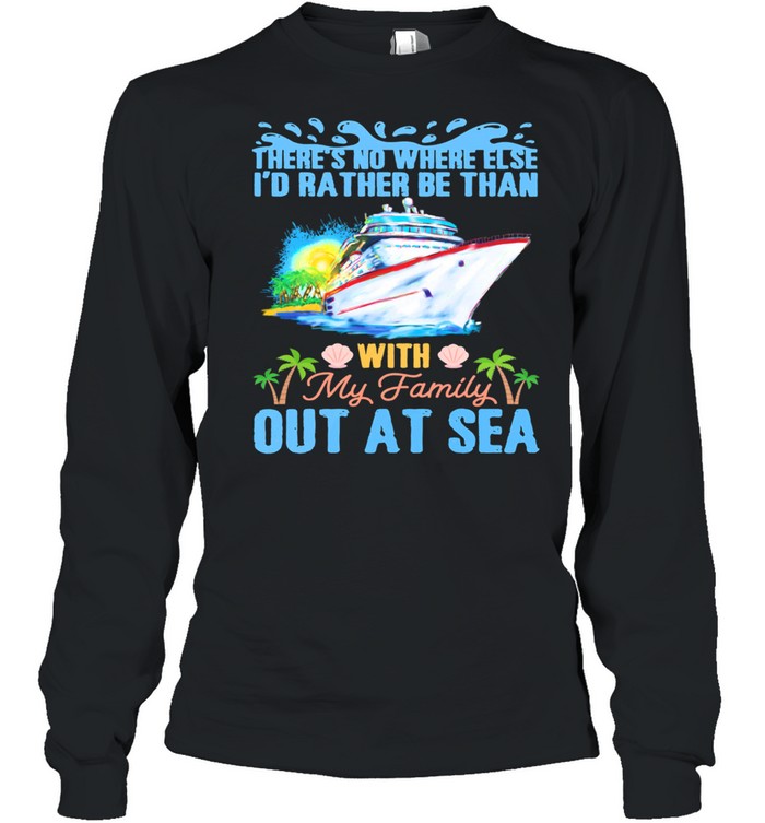 Theres No Where Else Id Rather Be Than With My Family Out At Sea shirt Long Sleeved T-shirt