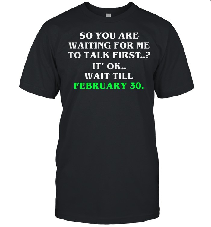 So you are waiting for me to talk first its ok wait till february 30 shirt Classic Men's T-shirt