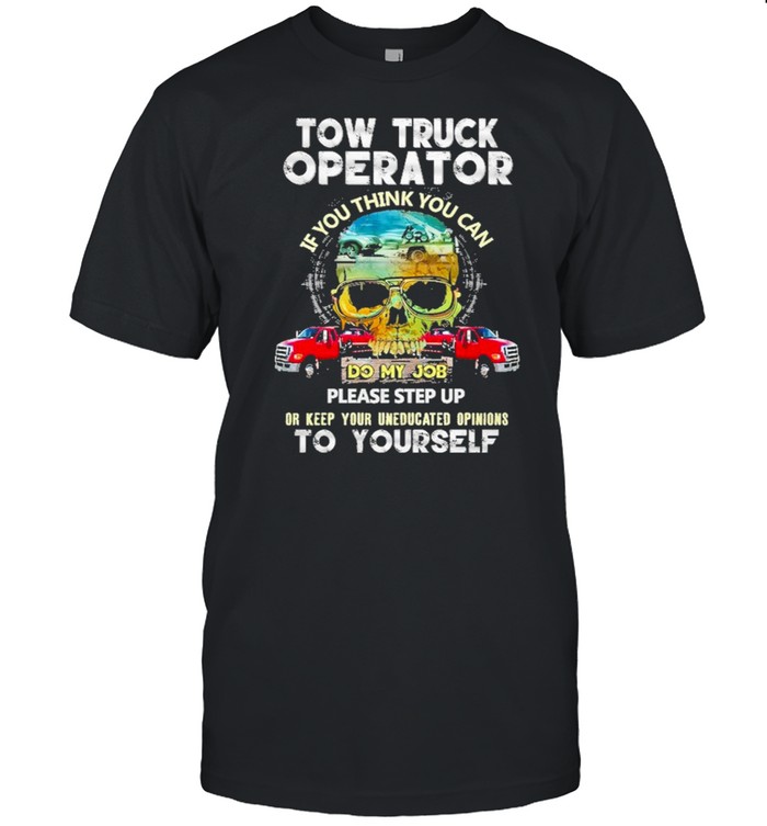 Tow truck operator if you think you can do my job please step up or keep your uneducated opinions to yourself shirt