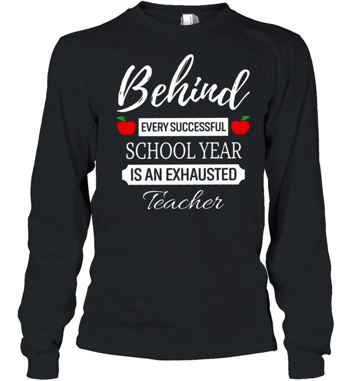 Behind Every Successful School Year Is An Exhausted Teacher shirt Long Sleeved T-shirt