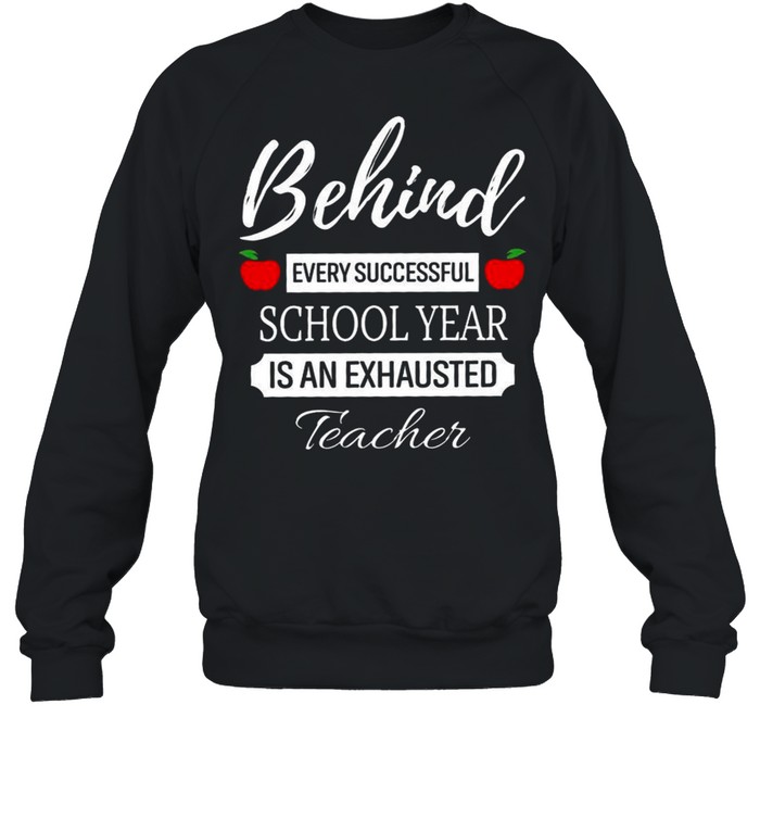 Behind Every Successful School Year Is An Exhausted Teacher shirt Unisex Sweatshirt