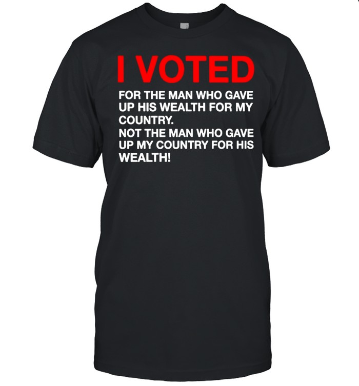 I voted for the man who gave up his wealth for my country shirt
