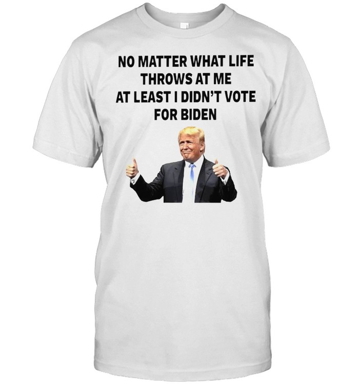 Trump no matter what life throws at me at least I didn’t vote for Biden shirt