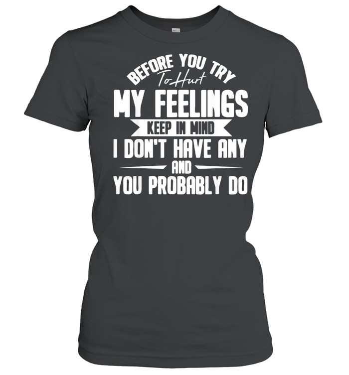 Before You Try To Hurt My Feelings Keep in Mind I DOnt Have Any And You probably DO T- Classic Women's T-shirt