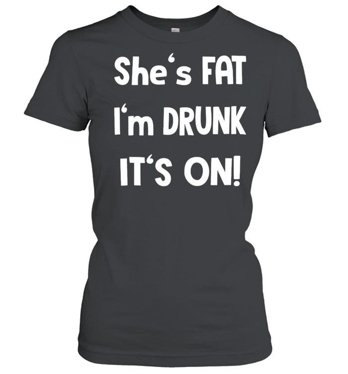 Shes fat Im drunk its on shirt Classic Women's T-shirt