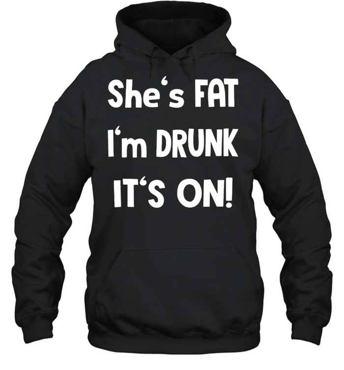 Shes fat Im drunk its on shirt Unisex Hoodie