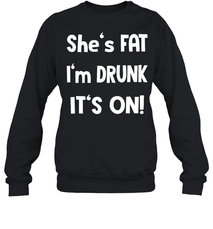 Shes fat Im drunk its on shirt Unisex Sweatshirt
