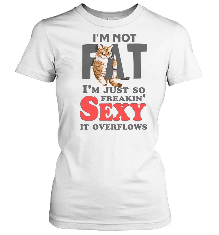 I Am Not Fat Im Just So Freakin Sexy It Overflows Shirt Kingteeshop