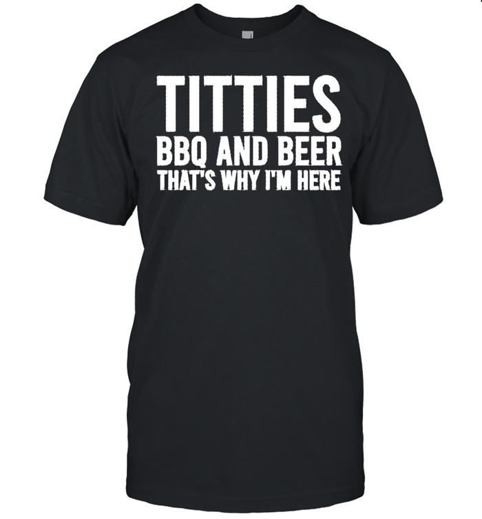Titties BBQ and beer that’s why I’m here shirt