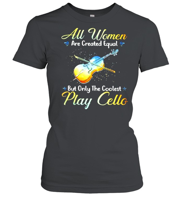 All Women Are Created Equal But Only The Coolest Play Cello  Classic Women's T-shirt