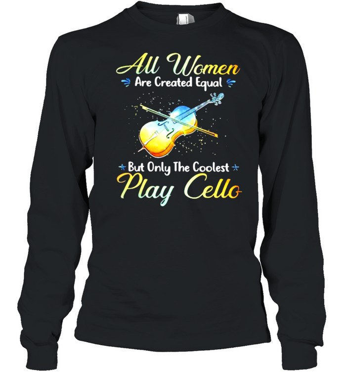 All Women Are Created Equal But Only The Coolest Play Cello  Long Sleeved T-shirt