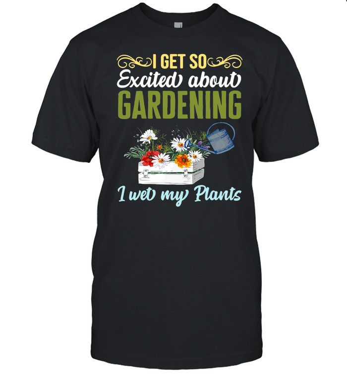 I Get So Excited About Gardening I Wet My Plants Gardener T-shirt