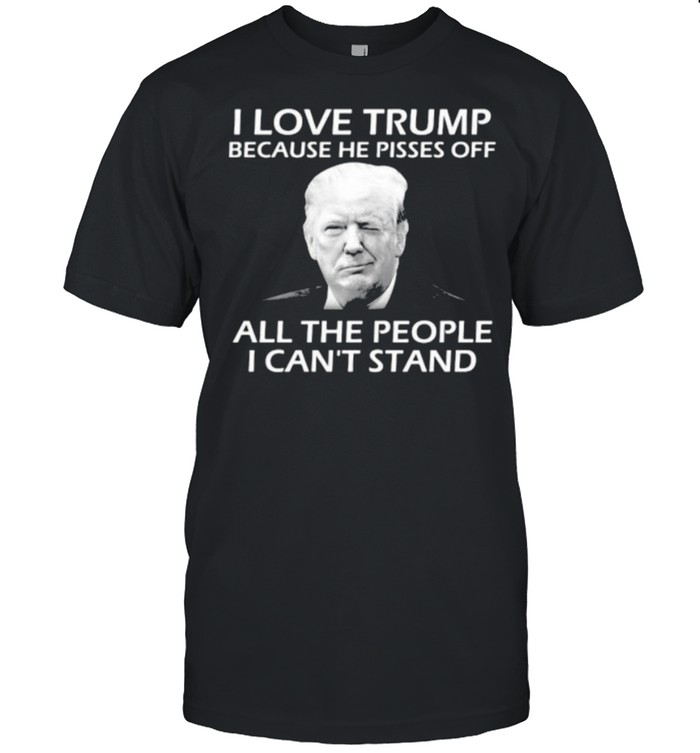 I love trump because he pisses off all the people i cant stand president shirt
