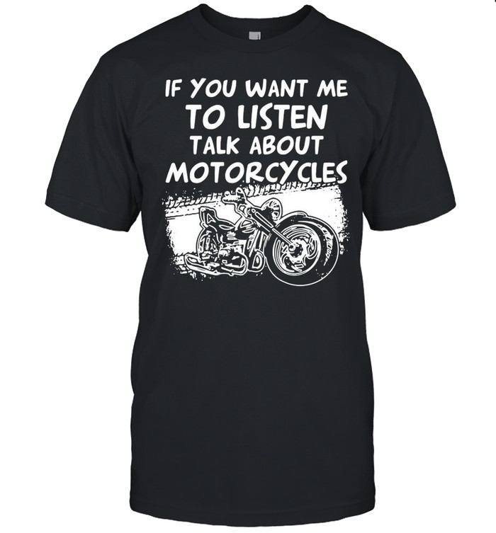 If You Want Me To Listen Talk About Motorcycles T-shirt