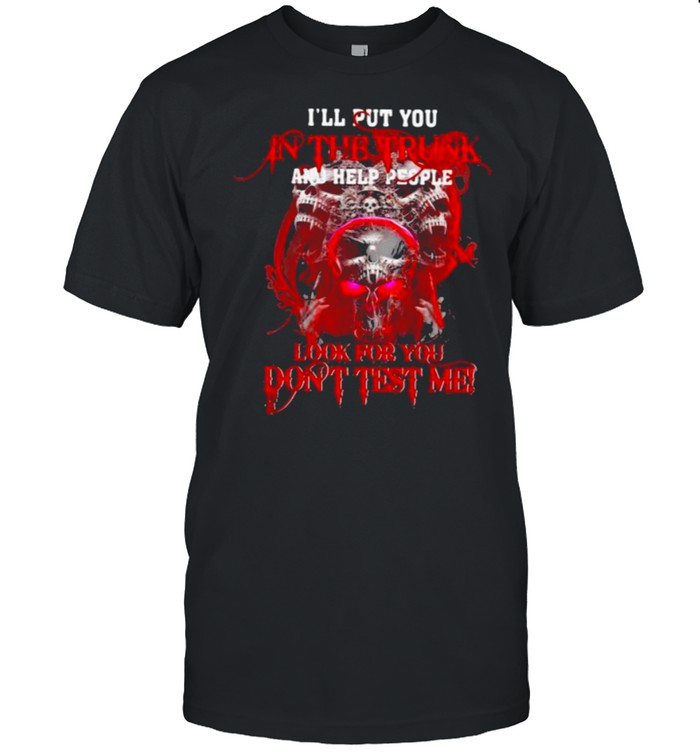 I’ll Put You In The Trunk And Help People Look For You Don’t Test Me Skull Shirt