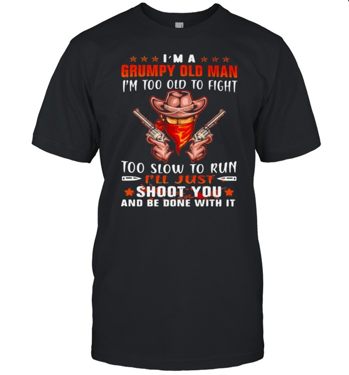 Im a grumpy old man im too old to fight too slow to run ill just shoot you and be done with it cowboy shirt
