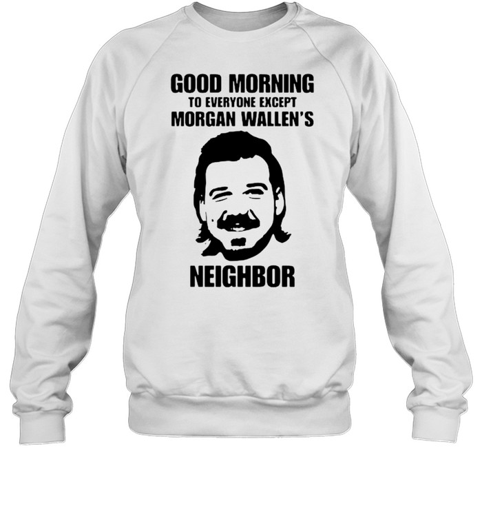 Good morning to everyone except morgan wallen's neighbor shirt