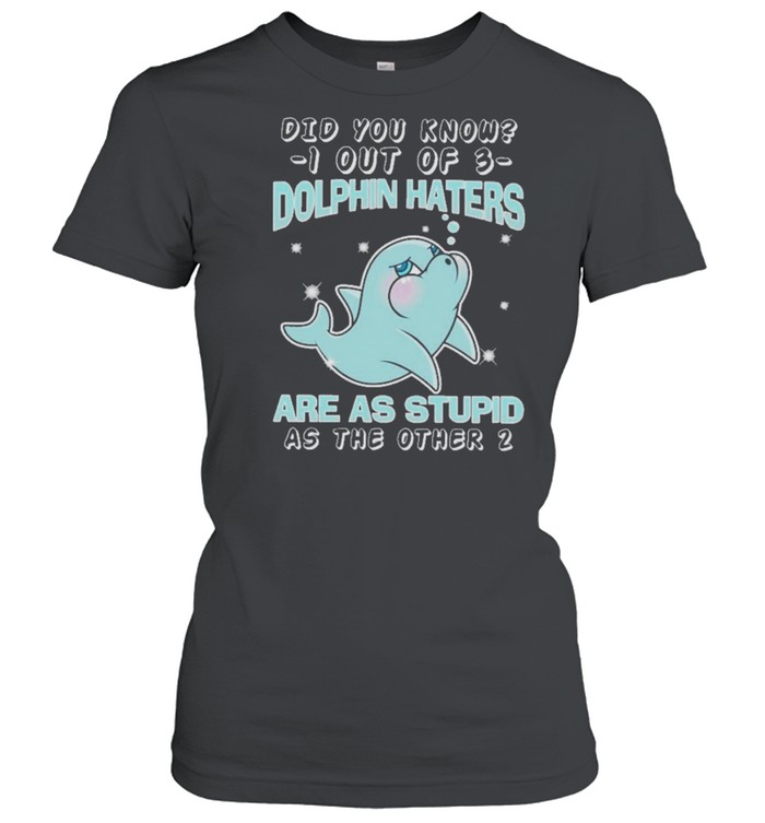 Dolphin did you know know I out of dolphin haters are as stupid as the other shirt Classic Women's T-shirt