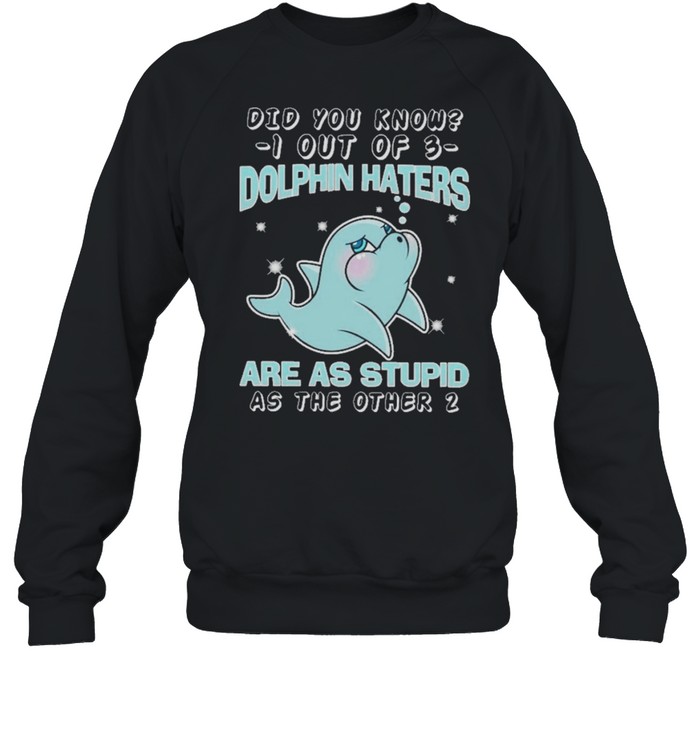 Dolphin did you know know I out of dolphin haters are as stupid as the other shirt Unisex Sweatshirt