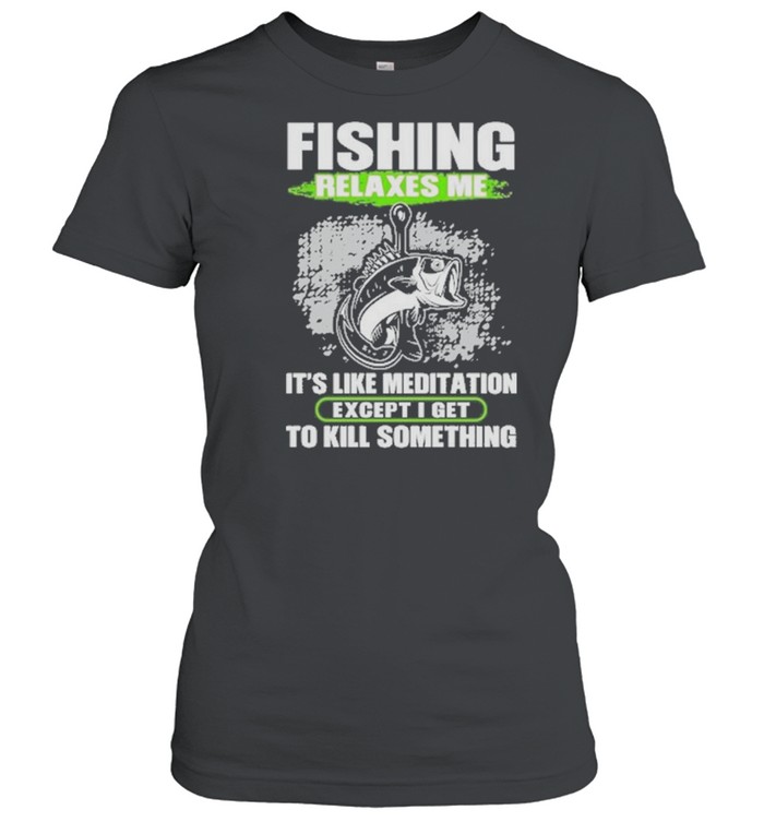 Fishing relaxes me its like meditation excep I get to kill something shirt Classic Women's T-shirt
