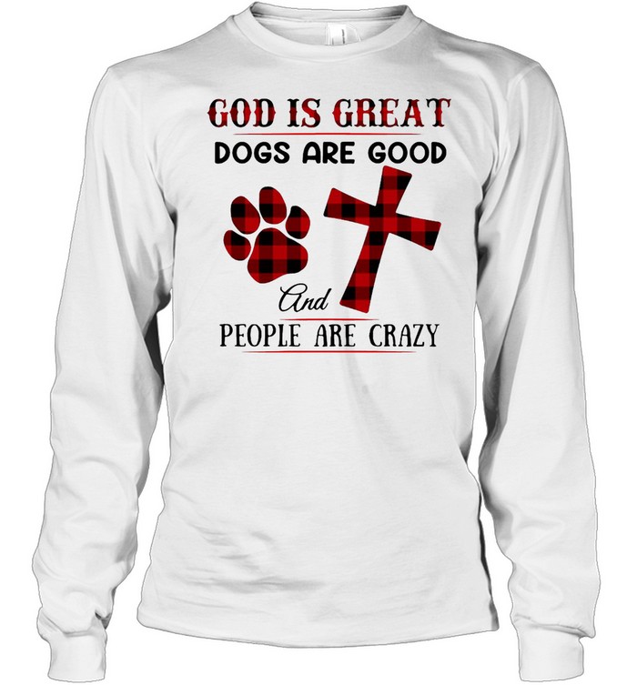 Good God Is Great Dogs Are Good And People Are Crazy T-shirt Long Sleeved T-shirt