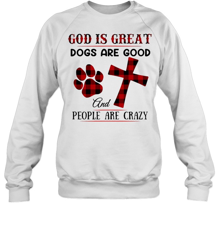 Good God Is Great Dogs Are Good And People Are Crazy T-shirt Unisex Sweatshirt