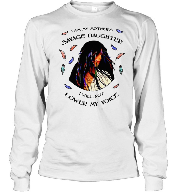 I Am My Mother’s Savage Daughter I Will Not Lower My Voice T-shirt Long Sleeved T-shirt