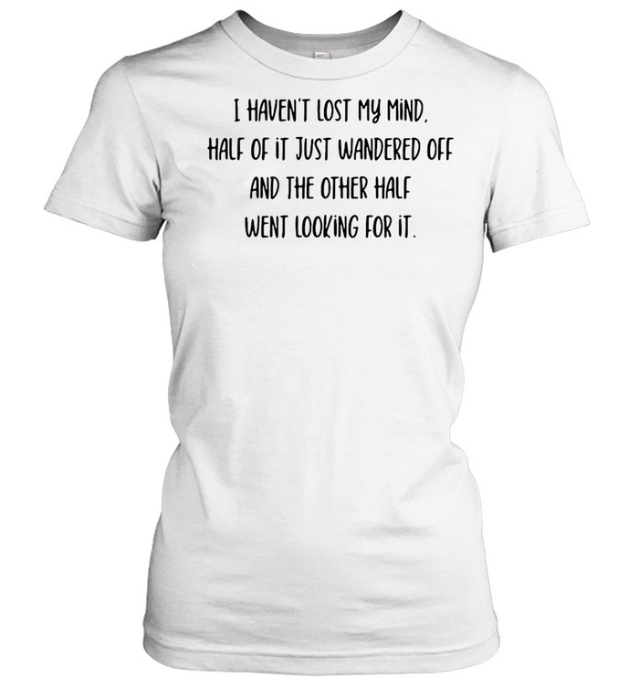 I Haven’t Lost My Mind Half Of It Just Wandered Off And The Other Half Went Looking For It T-shirt Classic Women's T-shirt