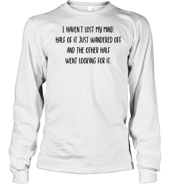 I Haven’t Lost My Mind Half Of It Just Wandered Off And The Other Half Went Looking For It T-shirt Long Sleeved T-shirt