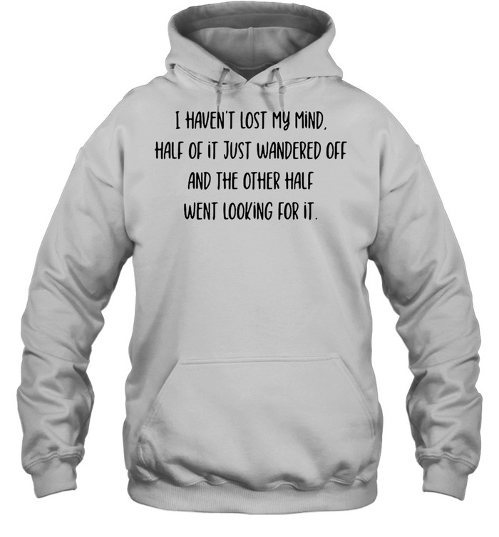 I Haven’t Lost My Mind Half Of It Just Wandered Off And The Other Half Went Looking For It T-shirt Unisex Hoodie