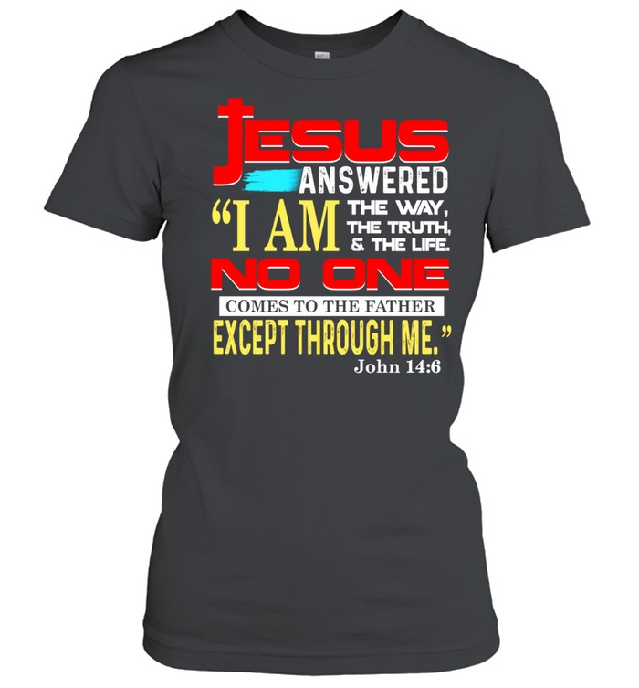 Jesus answered i am the way the truth and the life no one comes to the father except through me john 14 6 shirt Classic Women's T-shirt
