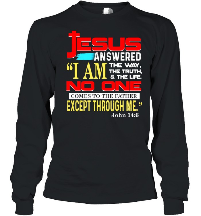 Jesus answered i am the way the truth and the life no one comes to the father except through me john 14 6 shirt Long Sleeved T-shirt