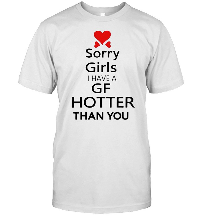 Sorry girls I have a girlfriend hotter than you shirt