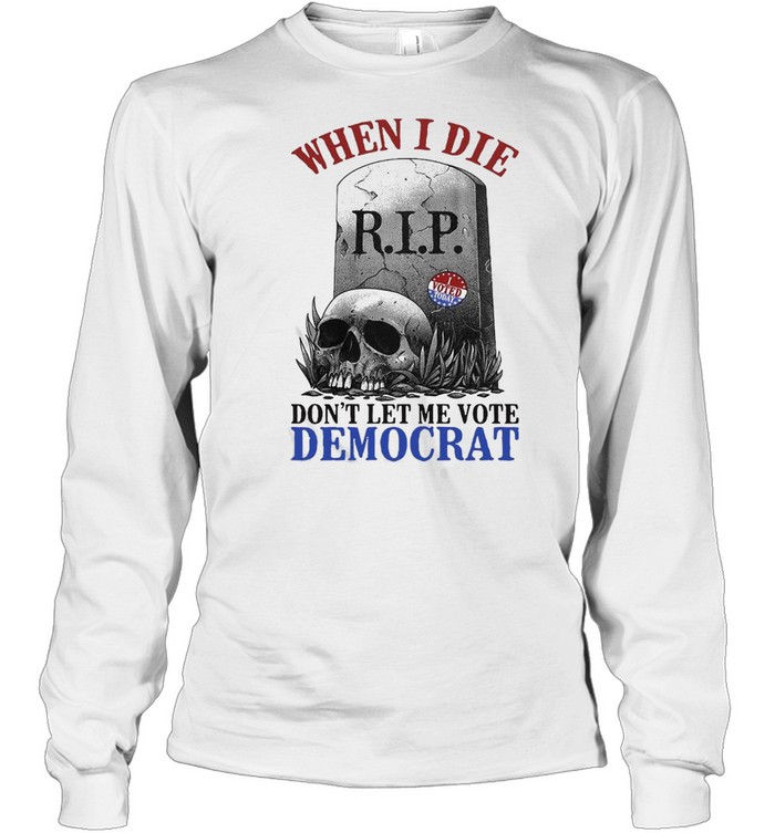 Skull When I Die Rip Don’t Let Me Vote Democrat T-shirt Long Sleeved T-shirt