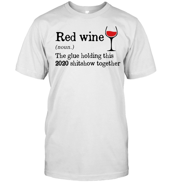 Red Wine The Glue Holding This 2020 Shitshow Together Shirt
