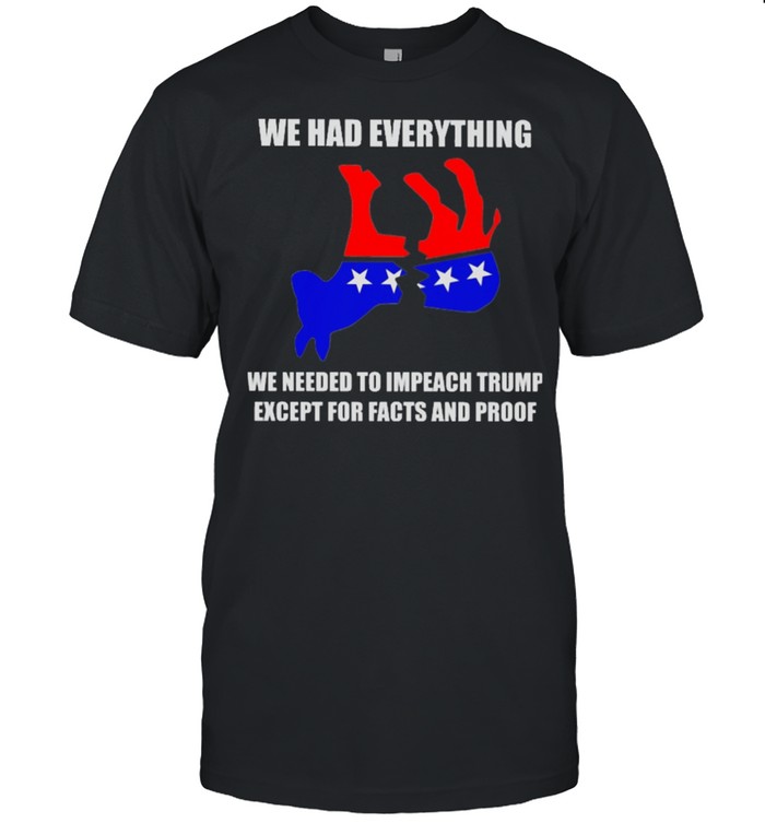 We had everything we needed to impeach Trump except for facts and proof shirt
