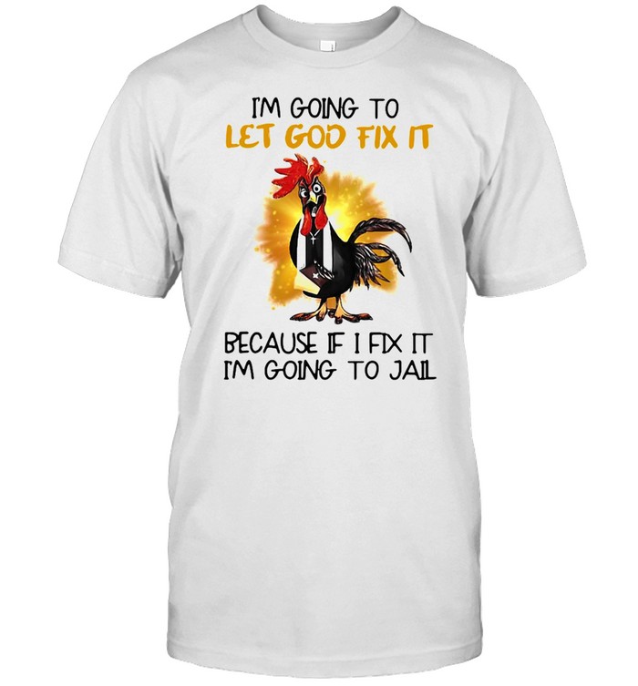 Official Chicken I’m Going To Let God Fix It Because If It Fix It I’m Going To Jail Shirt