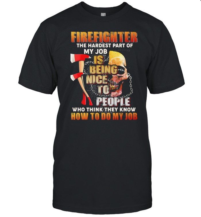 Firefighter The Hardest Part Of My Job Is Being Nice To People Who Think They Know shirt
