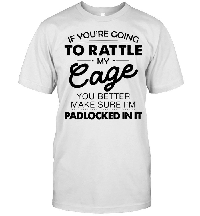 If You’re Going To Rattle My Cage You Better Make Sure I’m Padlocked In It T-shirt