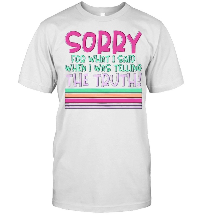 Sorry for what I said when I was telling the truth shirt