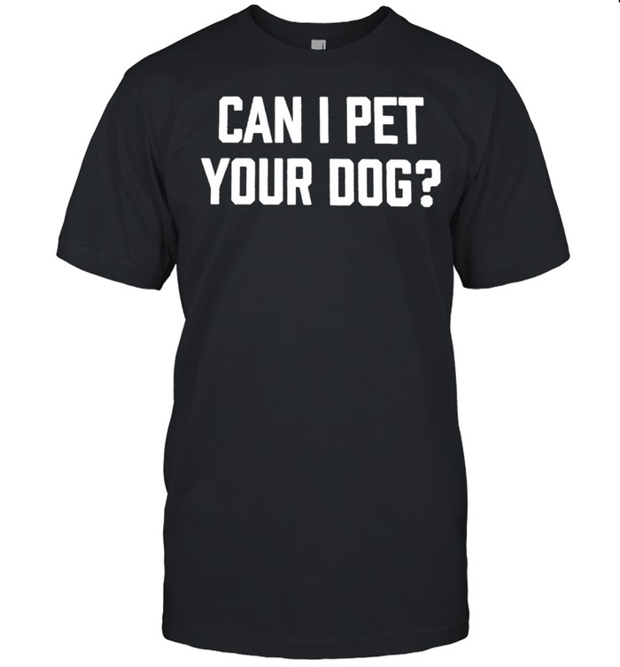 Can I pet your dog shirt