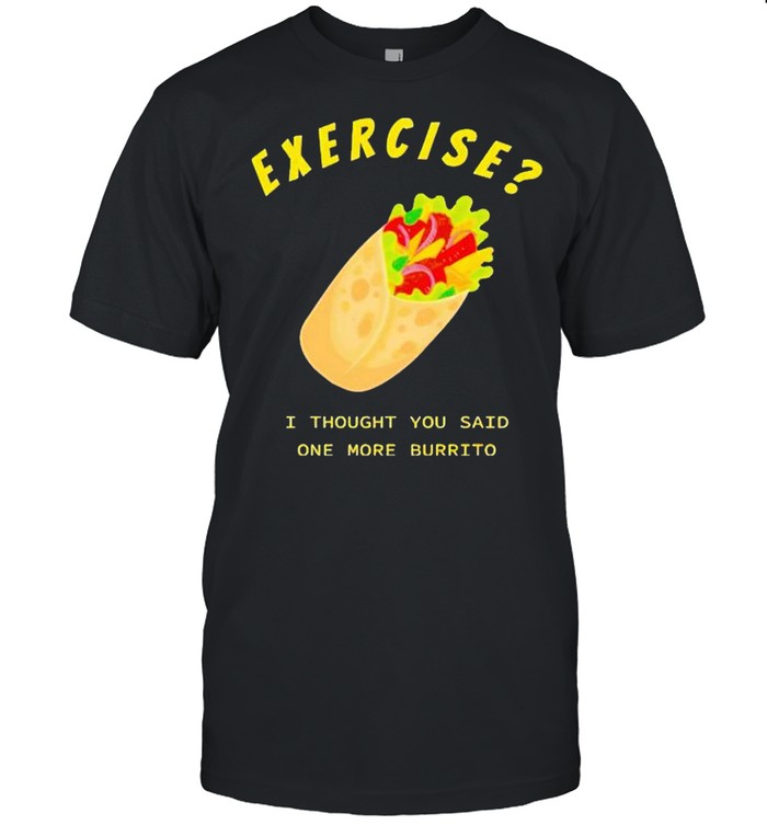 Exercise I thought you said one more burrito shirt