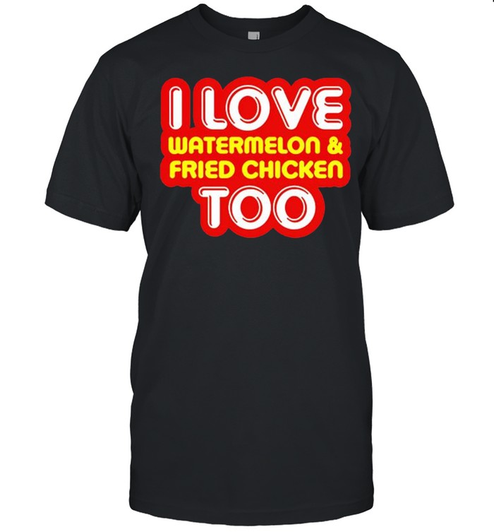 I love watermelon and fried chicken too shirt