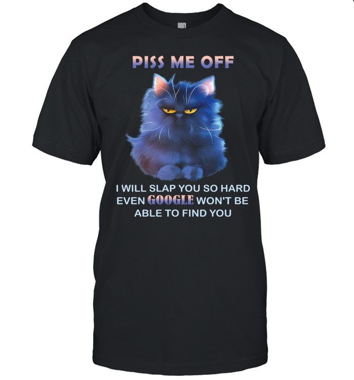 Piss me off i will slap you so hard even google won’t be able to find you shirt