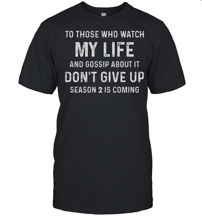 To those who watch my life and gossip about it don’t give up season 2 is coming shirt