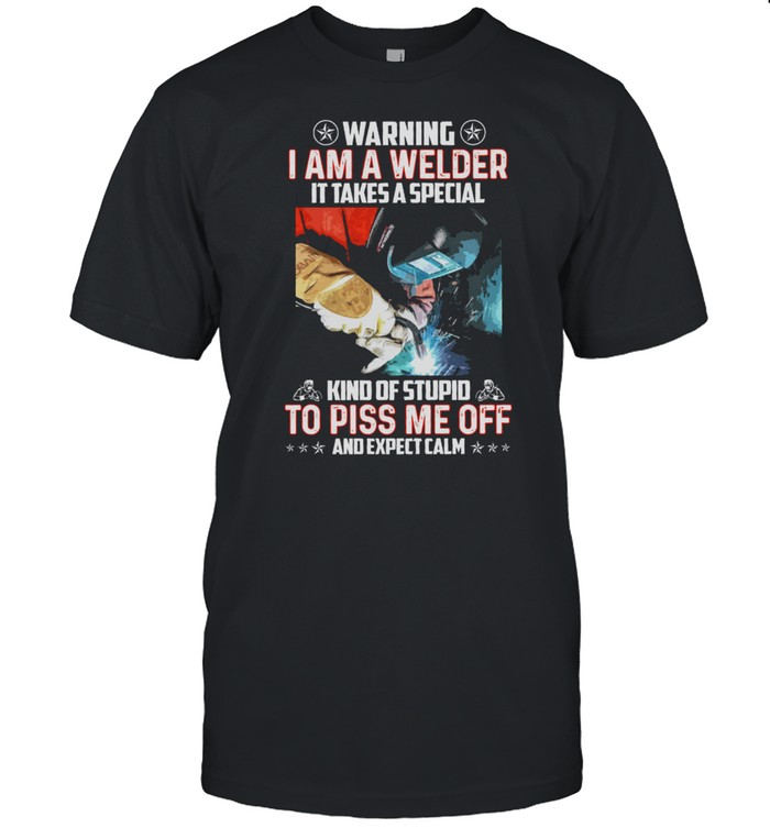Warning I am a welder it takes a special kind of stupid to piss me off and expect calm shirt