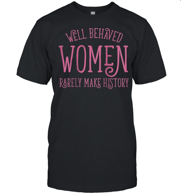 Well Behaved Rarely Make History Cute Feminist Quote shirt