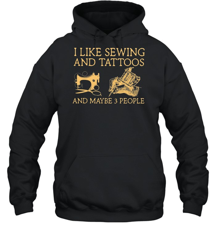 I Like Sewing And Tattoos And Maybe 3 People shirt Unisex Hoodie