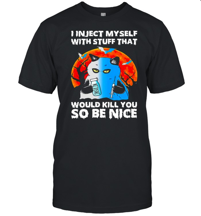 I inject myself with stuff that would kill you so be nice shirt