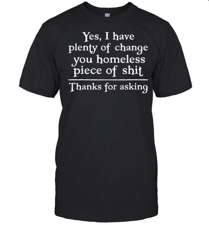Yes I have plenty of change your homeless piece of shit thank for asking shirt